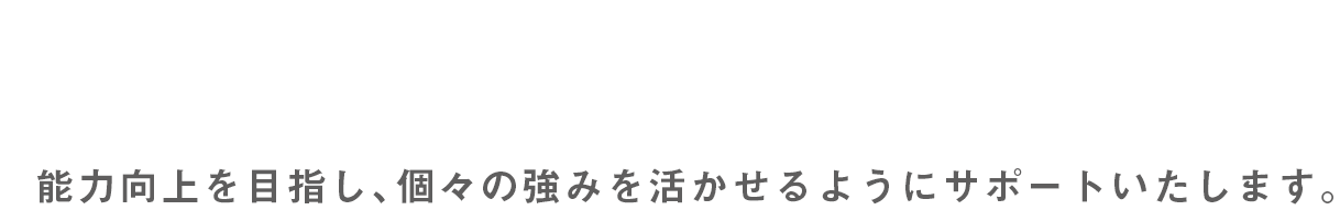 能力向上を目指し、個々の強みを活かせるようにサポートいたします。